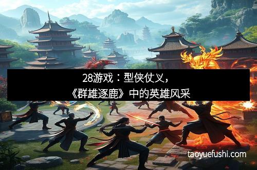 28游戏：型侠仗义，《群雄逐鹿》中的英雄风采
