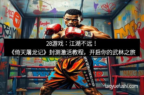 28游戏：江湖不远！《倚天屠龙记》封测激活教程，开启你的武林之旅