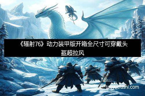 《辐射76》动力装甲版开箱全尺寸可穿戴头盔超拉风