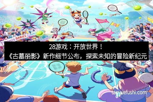 28游戏：开放世界！《古墓丽影》新作细节公布，探索未知的冒险新纪元