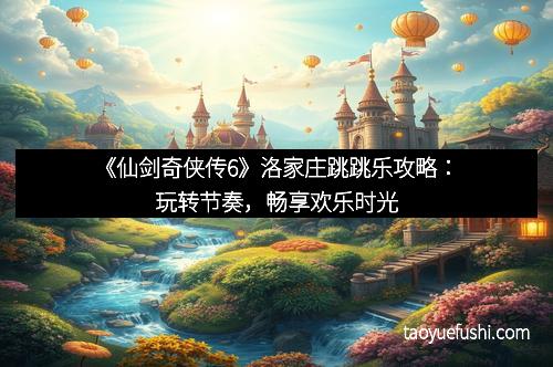 《仙剑奇侠传6》洛家庄跳跳乐攻略：玩转节奏，畅享欢乐时光